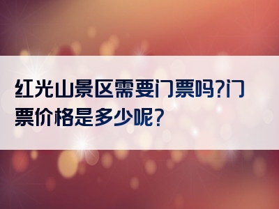 红光山景区需要门票吗？门票价格是多少呢？
