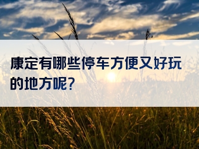 康定有哪些停车方便又好玩的地方呢？