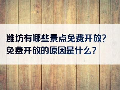 潍坊有哪些景点免费开放？免费开放的原因是什么？