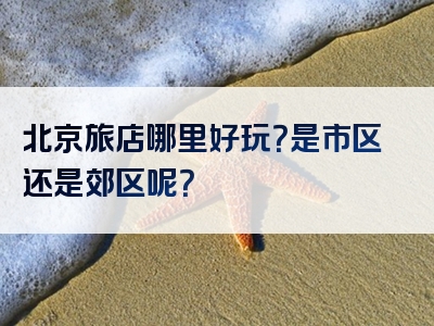北京旅店哪里好玩？是市区还是郊区呢？