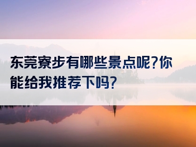 东莞寮步有哪些景点呢？你能给我推荐下吗？