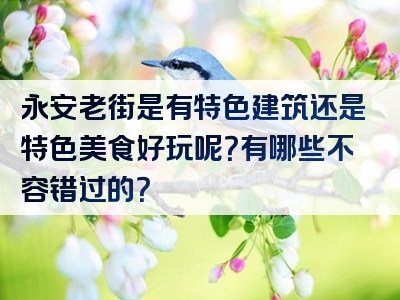 永安老街是有特色建筑还是特色美食好玩呢？有哪些不容错过的？