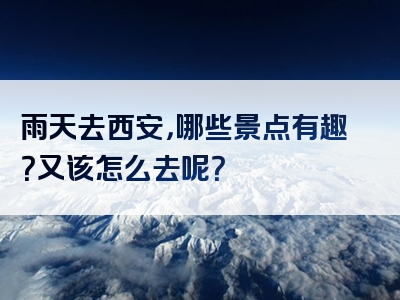 雨天去西安，哪些景点有趣？又该怎么去呢？