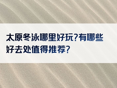 太原冬泳哪里好玩？有哪些好去处值得推荐？