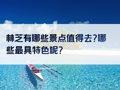林芝有哪些景点值得去？哪些最具特色呢？