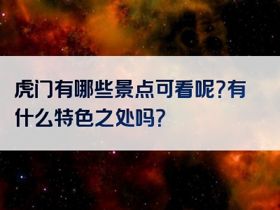 虎门有哪些景点可看呢？有什么特色之处吗？