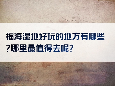 福海湿地好玩的地方有哪些？哪里最值得去呢？