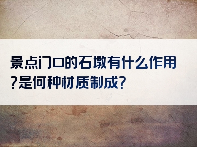 景点门口的石墩有什么作用？是何种材质制成？