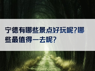 宁德有哪些景点好玩呢？哪些最值得一去呢？