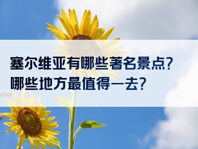 塞尔维亚有哪些著名景点？哪些地方最值得一去？