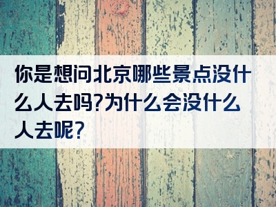 你是想问北京哪些景点没什么人去吗？为什么会没什么人去呢？