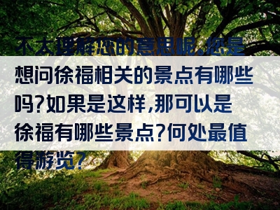 不太理解您的意思呢。您是想问徐福相关的景点有哪些吗？如果是这样，那可以是徐福有哪些景点？何处最值得游览？