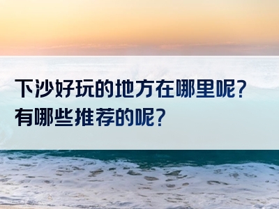 下沙好玩的地方在哪里呢？有哪些推荐的呢？