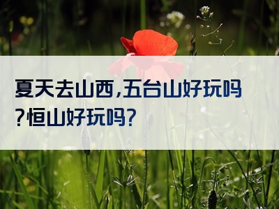 夏天去山西，五台山好玩吗？恒山好玩吗？