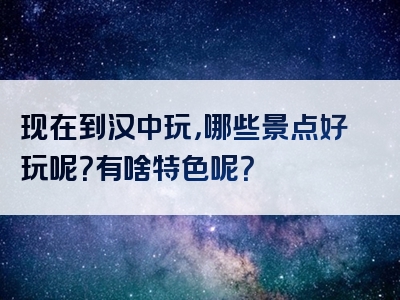 现在到汉中玩，哪些景点好玩呢？有啥特色呢？