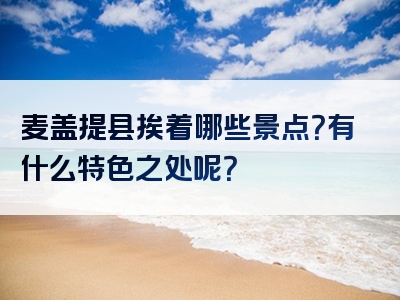 麦盖提县挨着哪些景点？有什么特色之处呢？