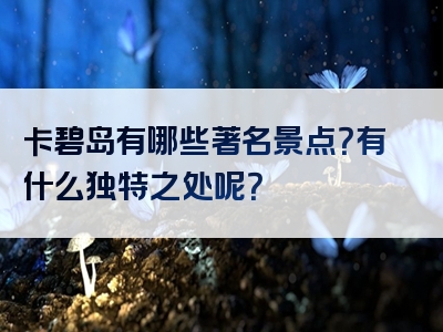 卡碧岛有哪些著名景点？有什么独特之处呢？