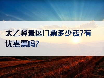 太乙驿景区门票多少钱？有优惠票吗？
