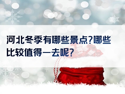 河北冬季有哪些景点？哪些比较值得一去呢？
