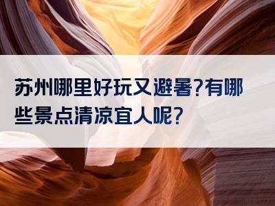 苏州哪里好玩又避暑？有哪些景点清凉宜人呢？