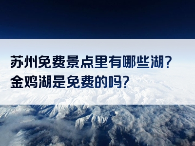 苏州免费景点里有哪些湖？金鸡湖是免费的吗？