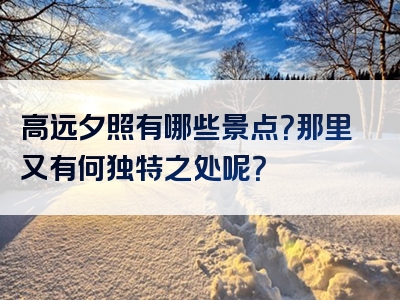高远夕照有哪些景点？那里又有何独特之处呢？