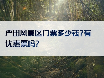 严田风景区门票多少钱？有优惠票吗？