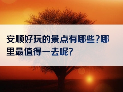 安顺好玩的景点有哪些？哪里最值得一去呢？