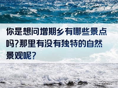 你是想问增期乡有哪些景点吗？那里有没有独特的自然景观呢？
