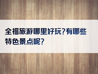全福旅游哪里好玩？有哪些特色景点呢？