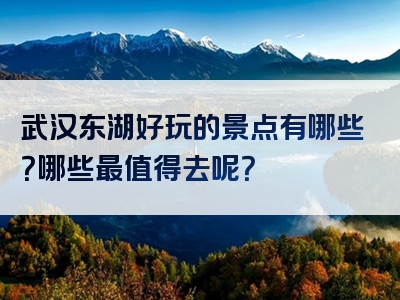 武汉东湖好玩的景点有哪些？哪些最值得去呢？