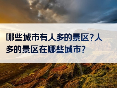 哪些城市有人多的景区？人多的景区在哪些城市？