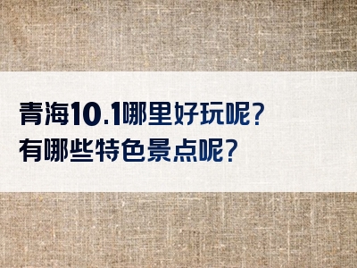 青海10.1哪里好玩呢？有哪些特色景点呢？