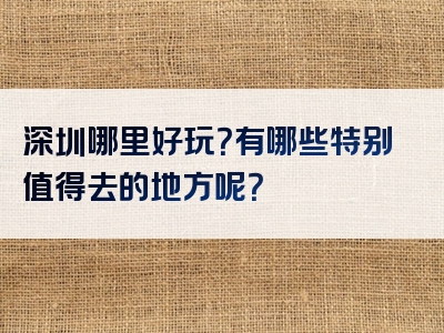 深圳哪里好玩？有哪些特别值得去的地方呢？
