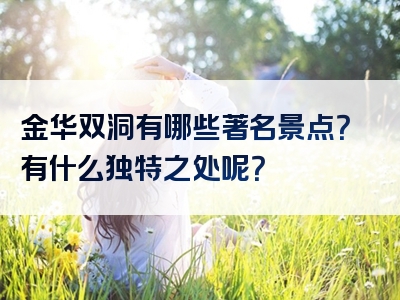 金华双洞有哪些著名景点？有什么独特之处呢？