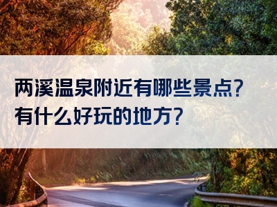 两溪温泉附近有哪些景点？有什么好玩的地方？