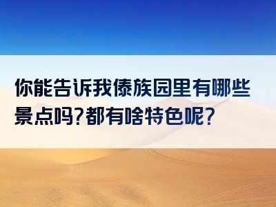 你能告诉我傣族园里有哪些景点吗？都有啥特色呢？