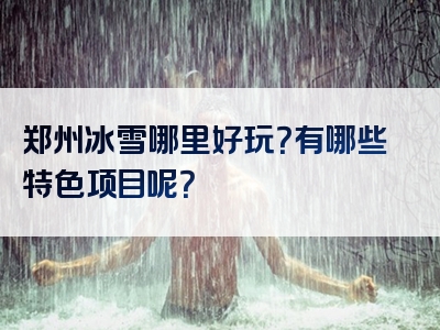 郑州冰雪哪里好玩？有哪些特色项目呢？