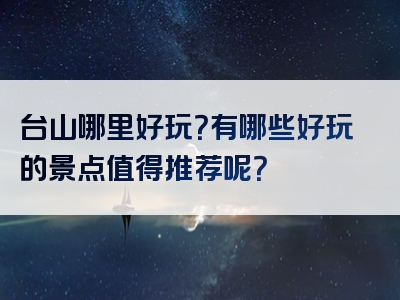 台山哪里好玩？有哪些好玩的景点值得推荐呢？