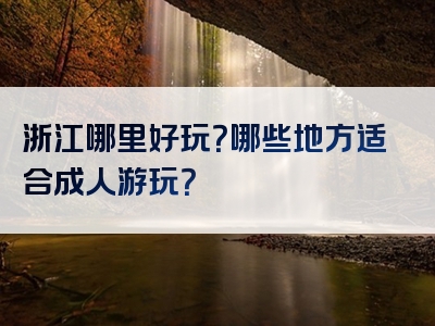 浙江哪里好玩？哪些地方适合成人游玩？