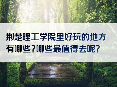 荆楚理工学院里好玩的地方有哪些？哪些最值得去呢？