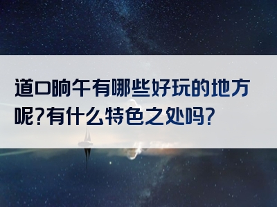 道口晌午有哪些好玩的地方呢？有什么特色之处吗？