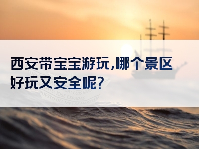 西安带宝宝游玩，哪个景区好玩又安全呢？