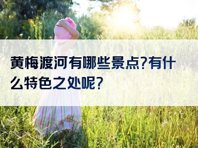 黄梅渡河有哪些景点？有什么特色之处呢？