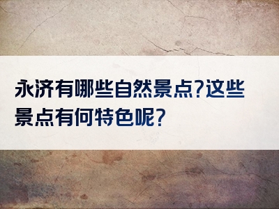 永济有哪些自然景点？这些景点有何特色呢？