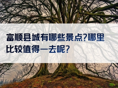 富顺县城有哪些景点？哪里比较值得一去呢？
