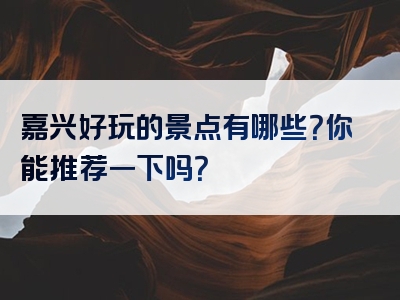 嘉兴好玩的景点有哪些？你能推荐一下吗？