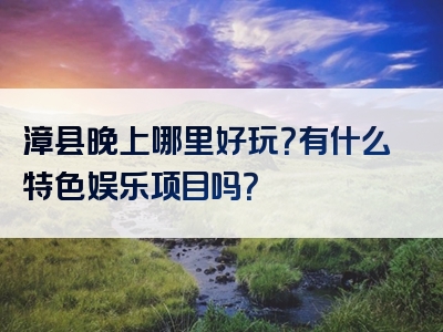 漳县晚上哪里好玩？有什么特色娱乐项目吗？
