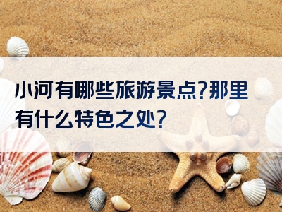 小河有哪些旅游景点？那里有什么特色之处？