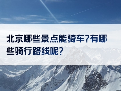 北京哪些景点能骑车？有哪些骑行路线呢？